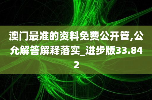 澳门最准的资料免费公开管,公允解答解释落实_进步版33.842