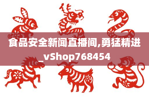 食品安全新闻直播间,勇猛精进_vShop768454