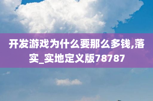 开发游戏为什么要那么多钱,落实_实地定义版78787