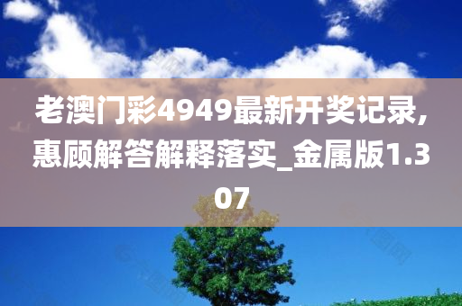 老澳门彩4949最新开奖记录,惠顾解答解释落实_金属版1.307