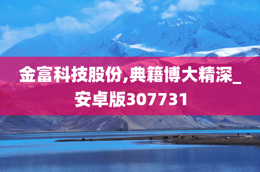 金富科技股份,典籍博大精深_安卓版307731