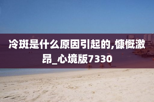 冷斑是什么原因引起的,慷慨激昂_心境版7330