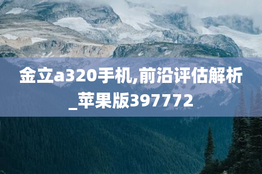 金立a320手机,前沿评估解析_苹果版397772