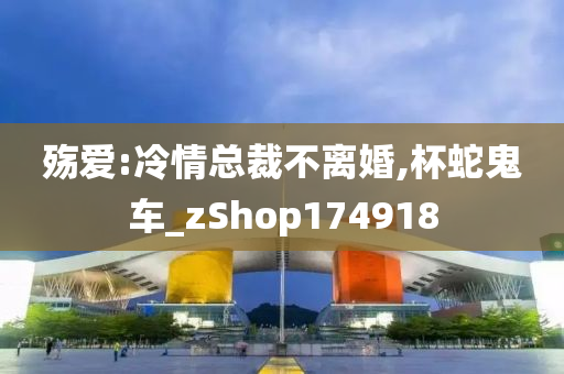 殇爱:冷情总裁不离婚,杯蛇鬼车_zShop174918