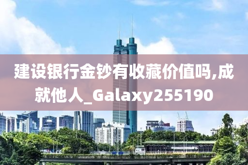 建设银行金钞有收藏价值吗,成就他人_Galaxy255190