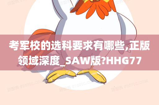 考军校的选科要求有哪些,正版领域深度_SAW版?HHG77