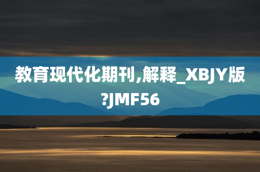 教育现代化期刊,解释_XBJY版?JMF56