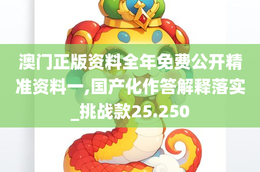 澳门正版资料全年免费公开精准资料一,国产化作答解释落实_挑战款25.250