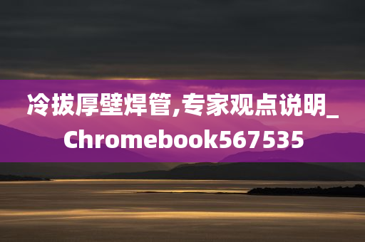 冷拔厚壁焊管,专家观点说明_Chromebook567535