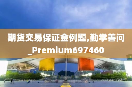 期货交易保证金例题,勤学善问_Premium697460