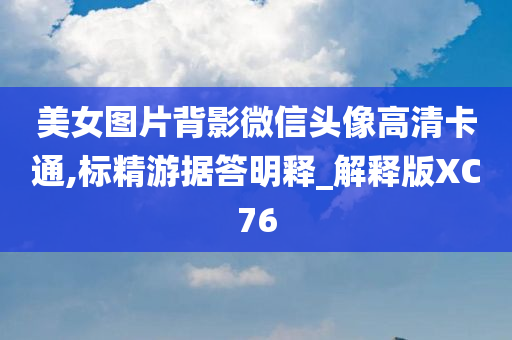 美女图片背影微信头像高清卡通,标精游据答明释_解释版XC76