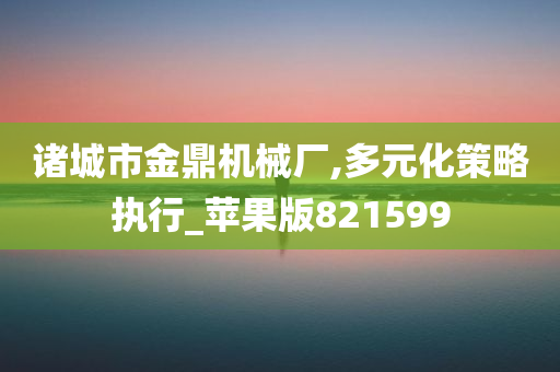 诸城市金鼎机械厂,多元化策略执行_苹果版821599