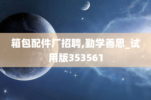 箱包配件厂招聘,勤学善思_试用版353561