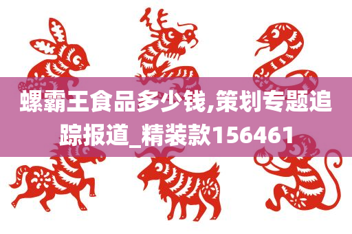 螺霸王食品多少钱,策划专题追踪报道_精装款156461