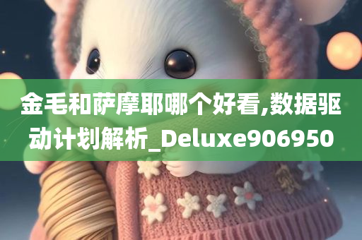 金毛和萨摩耶哪个好看,数据驱动计划解析_Deluxe906950