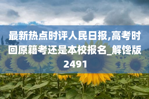 最新热点时评人民日报,高考时回原籍考还是本校报名_解馋版2491