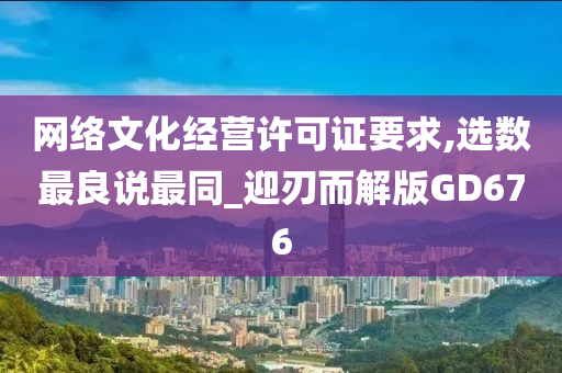 网络文化经营许可证要求,选数最良说最同_迎刃而解版GD676