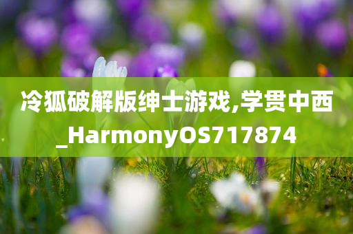 冷狐破解版绅士游戏,学贯中西_HarmonyOS717874