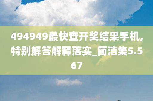 494949最快查开奖结果手机,特别解答解释落实_简洁集5.567