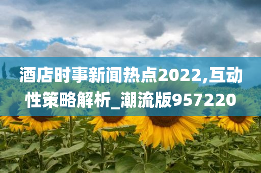 酒店时事新闻热点2022,互动性策略解析_潮流版957220