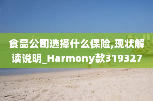 食品公司选择什么保险,现状解读说明_Harmony款319327