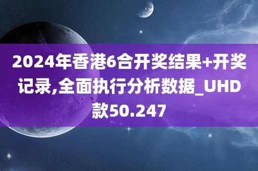 2024年香港6合开奖结果+开奖记录,全面执行分析数据_UHD款50.247