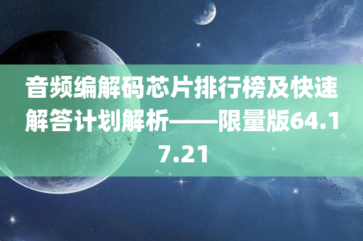 音频编解码芯片排行榜及快速解答计划解析——限量版64.17.21