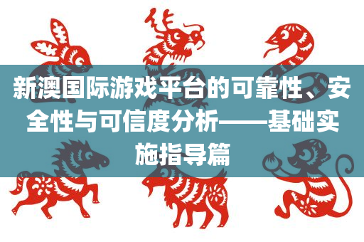 新澳国际游戏平台的可靠性、安全性与可信度分析——基础实施指导篇