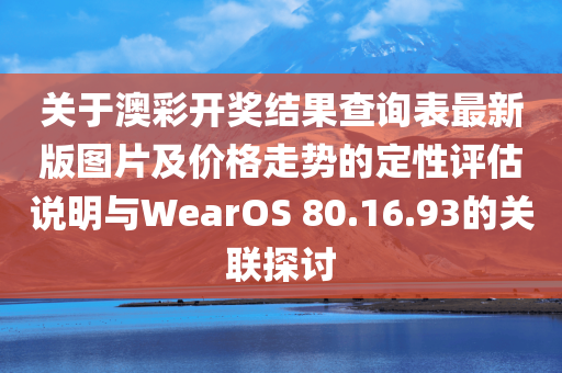 关于澳彩开奖结果查询表最新版图片及价格走势的定性评估说明与WearOS 80.16.93的关联探讨