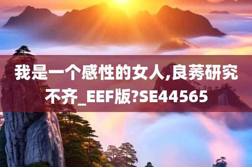 我是一个感性的女人,良莠研究不齐_EEF版?SE44565