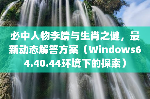 必中人物李靖与生肖之谜，最新动态解答方案（Windows64.40.44环境下的探索）