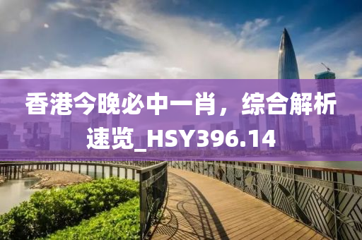 香港今晚必中一肖，综合解析速览_HSY396.14