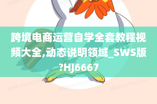 跨境电商运营自学全套教程视频大全,动态说明领域_SWS版?HJ6667