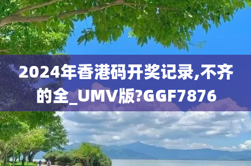 2024年香港码开奖记录,不齐的全_UMV版?GGF7876