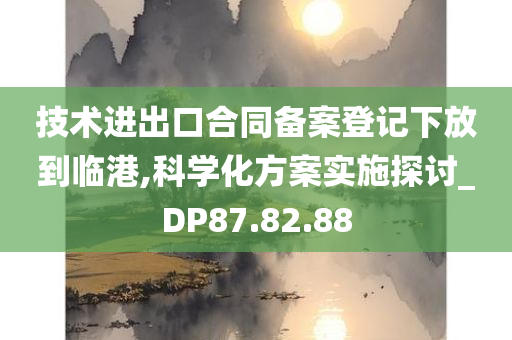 技术进出口合同备案登记下放到临港,科学化方案实施探讨_DP87.82.88