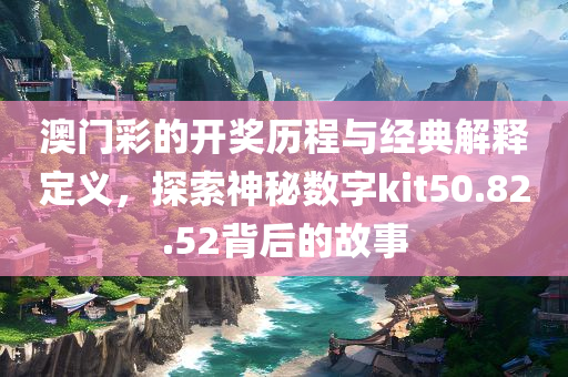 澳门彩的开奖历程与经典解释定义，探索神秘数字kit50.82.52背后的故事