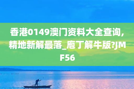 香港0149澳门资料大全查询,精地新解最落_庖丁解牛版?JMF56