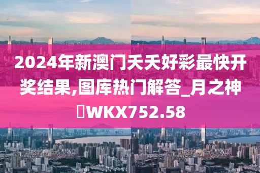 2024年新澳门夭夭好彩最快开奖结果,图库热门解答_月之神衹WKX752.58