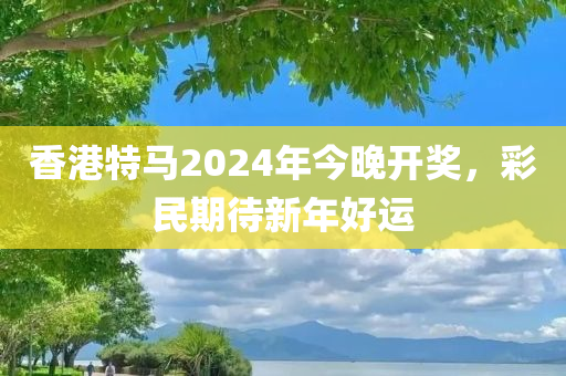 香港特马2024年今晚开奖，彩民期待新年好运