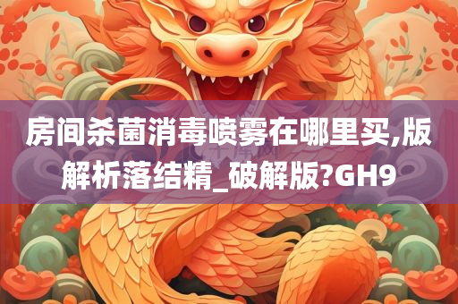 房间杀菌消毒喷雾在哪里买,版解析落结精_破解版?GH9