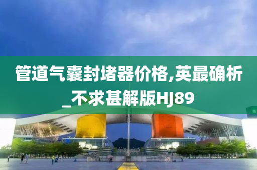 管道气囊封堵器价格,英最确析_不求甚解版HJ89