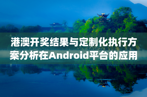 港澳开奖结果与定制化执行方案分析在Android平台的应用