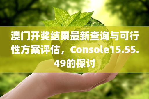 澳门开奖结果最新查询与可行性方案评估，Console15.55.49的探讨