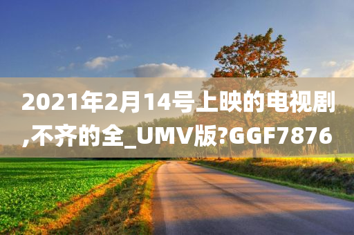 2021年2月14号上映的电视剧,不齐的全_UMV版?GGF7876