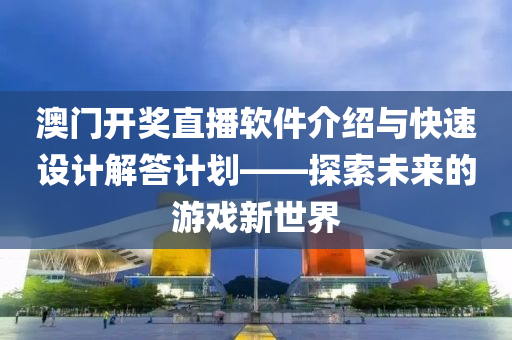 澳门开奖直播软件介绍与快速设计解答计划——探索未来的游戏新世界