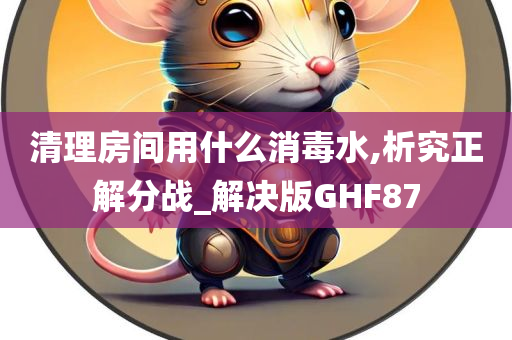 清理房间用什么消毒水,析究正解分战_解决版GHF87