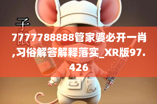 7777788888管家婆必开一肖,习俗解答解释落实_XR版97.426