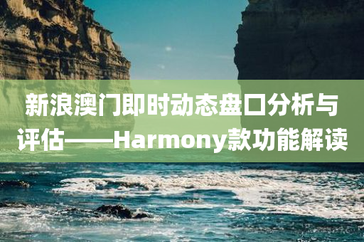 新浪澳门即时动态盘囗分析与评估——Harmony款功能解读