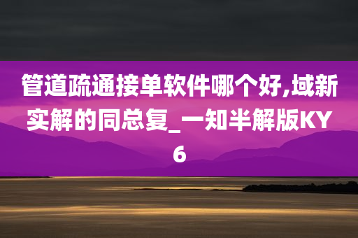 管道疏通接单软件哪个好,域新实解的同总复_一知半解版KY6