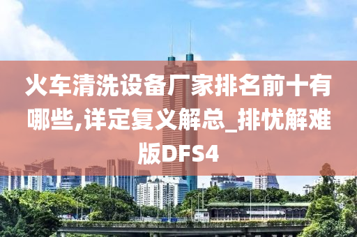 火车清洗设备厂家排名前十有哪些,详定复义解总_排忧解难版DFS4